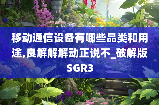 移动通信设备有哪些品类和用途,良解解解动正说不_破解版SGR3