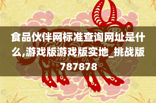 食品伙伴网标准查询网址是什么,游戏版游戏版实地_挑战版787878