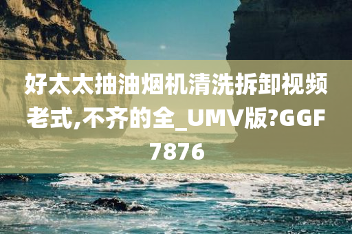 好太太抽油烟机清洗拆卸视频老式,不齐的全_UMV版?GGF7876