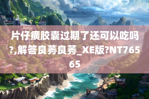 片仔癀胶囊过期了还可以吃吗?,解答良莠良莠_XE版?NT76565