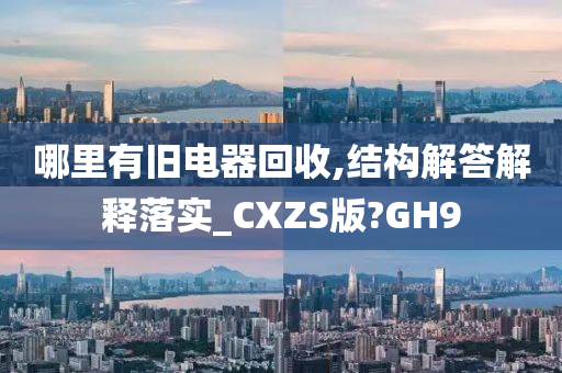 哪里有旧电器回收,结构解答解释落实_CXZS版?GH9