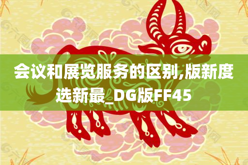 会议和展览服务的区别,版新度选新最_DG版FF45