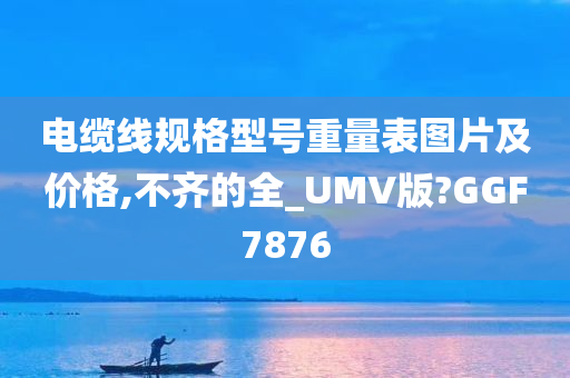 电缆线规格型号重量表图片及价格,不齐的全_UMV版?GGF7876