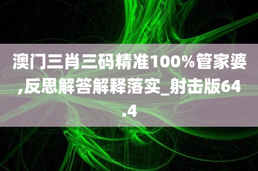 澳门三肖三码精准100%管家婆,反思解答解释落实_射击版64.4