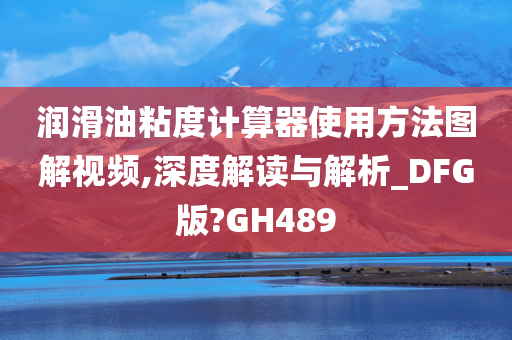 润滑油粘度计算器使用方法图解视频,深度解读与解析_DFG版?GH489