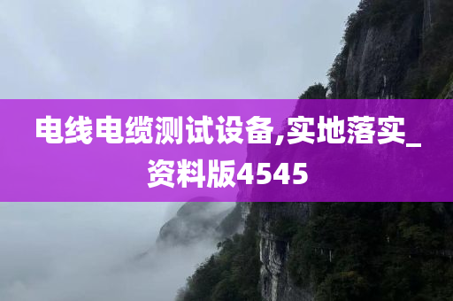 电线电缆测试设备,实地落实_资料版4545