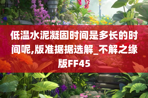 低温水泥凝固时间是多长的时间呢,版准据据选解_不解之缘版FF45