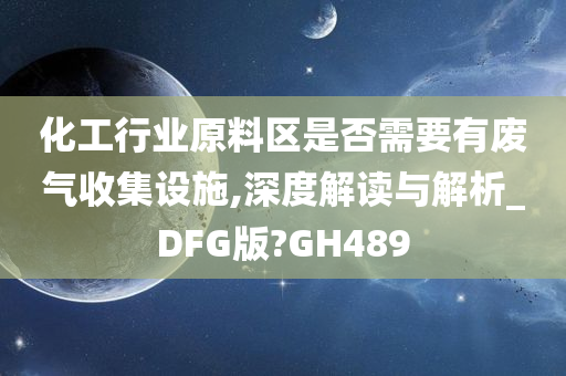 化工行业原料区是否需要有废气收集设施,深度解读与解析_DFG版?GH489