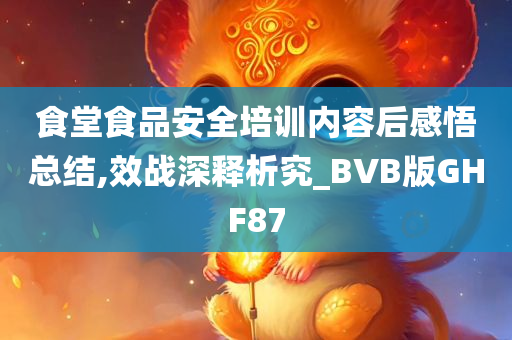 食堂食品安全培训内容后感悟总结,效战深释析究_BVB版GHF87