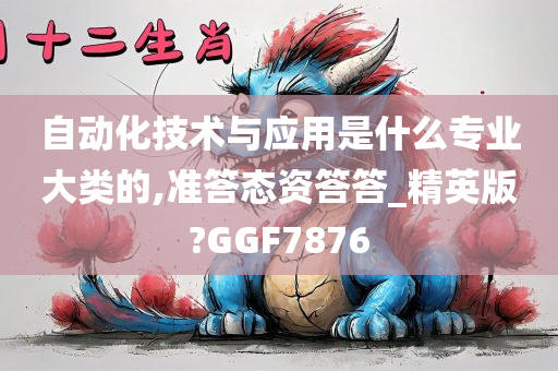 自动化技术与应用是什么专业大类的,准答态资答答_精英版?GGF7876