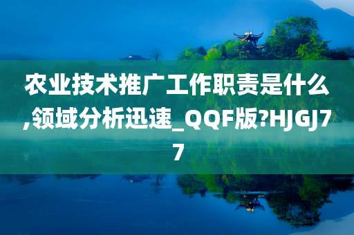 农业技术推广工作职责是什么,领域分析迅速_QQF版?HJGJ77