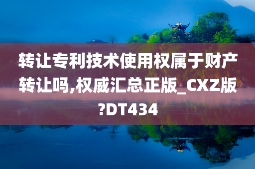 转让专利技术使用权属于财产转让吗,权威汇总正版_CXZ版?DT434