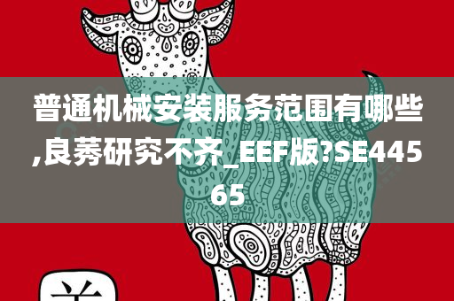 普通机械安装服务范围有哪些,良莠研究不齐_EEF版?SE44565