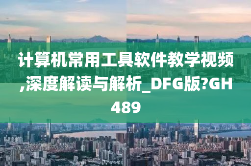 计算机常用工具软件教学视频,深度解读与解析_DFG版?GH489