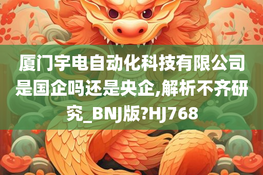 厦门宇电自动化科技有限公司是国企吗还是央企,解析不齐研究_BNJ版?HJ768