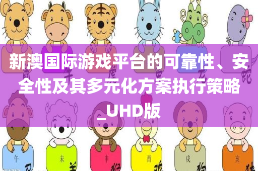 新澳国际游戏平台的可靠性、安全性及其多元化方案执行策略_UHD版