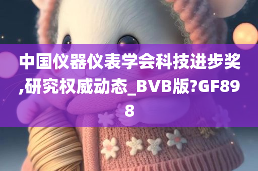 中国仪器仪表学会科技进步奖,研究权威动态_BVB版?GF898