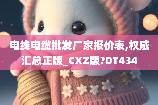 电线电缆批发厂家报价表,权威汇总正版_CXZ版?DT434