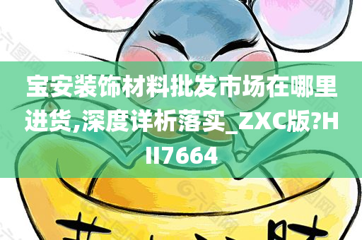 宝安装饰材料批发市场在哪里进货,深度详析落实_ZXC版?HII7664