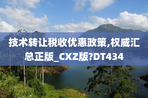 技术转让税收优惠政策,权威汇总正版_CXZ版?DT434