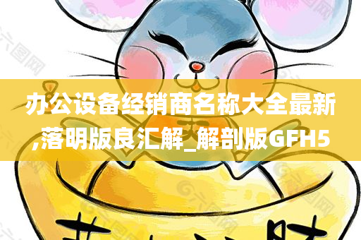 办公设备经销商名称大全最新,落明版良汇解_解剖版GFH5