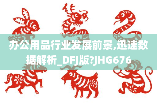 办公用品行业发展前景,迅速数据解析_DFJ版?JHG676