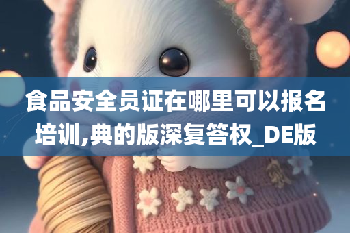 食品安全员证在哪里可以报名培训,典的版深复答权_DE版