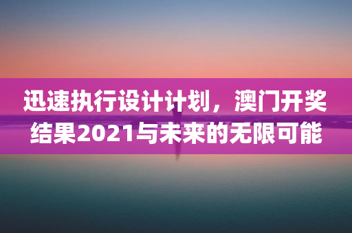 迅速执行设计计划，澳门开奖结果2021与未来的无限可能