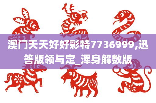 澳门天天好好彩特7736999,迅答版领与定_浑身解数版