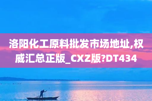 洛阳化工原料批发市场地址,权威汇总正版_CXZ版?DT434