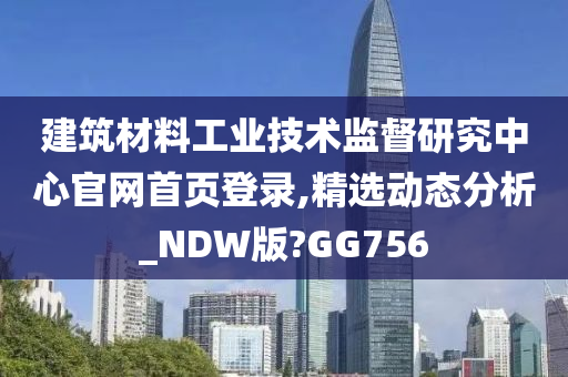 建筑材料工业技术监督研究中心官网首页登录,精选动态分析_NDW版?GG756