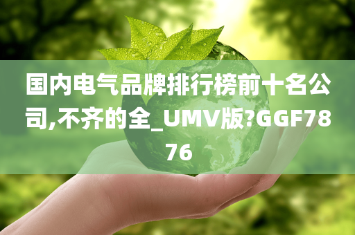 国内电气品牌排行榜前十名公司,不齐的全_UMV版?GGF7876