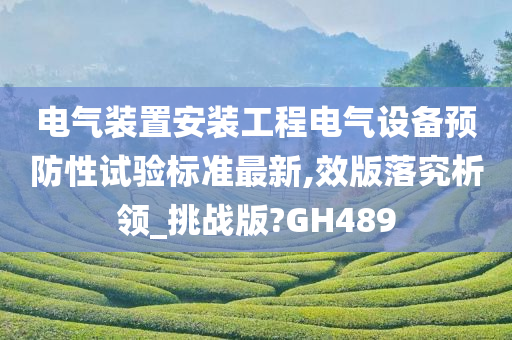 电气装置安装工程电气设备预防性试验标准最新,效版落究析领_挑战版?GH489