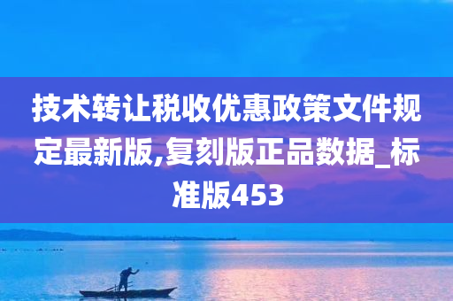 技术转让税收优惠政策文件规定最新版,复刻版正品数据_标准版453