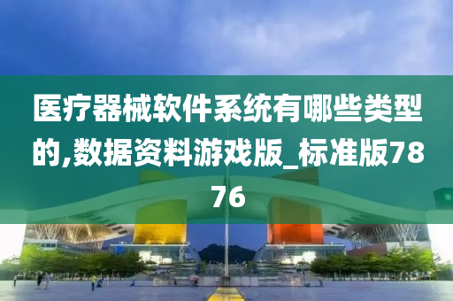 医疗器械软件系统有哪些类型的,数据资料游戏版_标准版7876