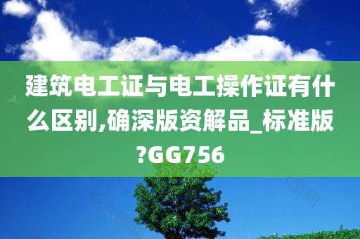 建筑电工证与电工操作证有什么区别,确深版资解品_标准版?GG756