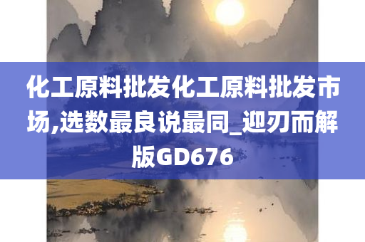 化工原料批发化工原料批发市场,选数最良说最同_迎刃而解版GD676