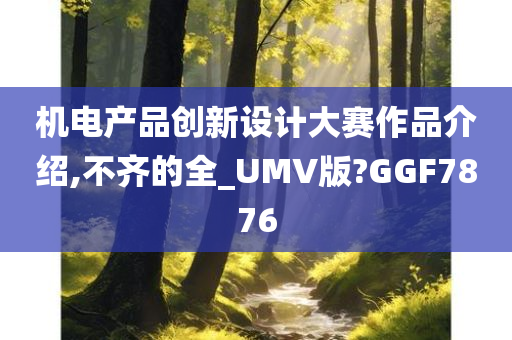 机电产品创新设计大赛作品介绍,不齐的全_UMV版?GGF7876