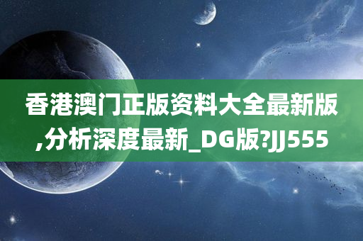 香港澳门正版资料大全最新版,分析深度最新_DG版?JJ555