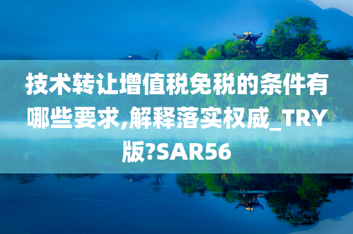 技术转让增值税免税的条件有哪些要求,解释落实权威_TRY版?SAR56