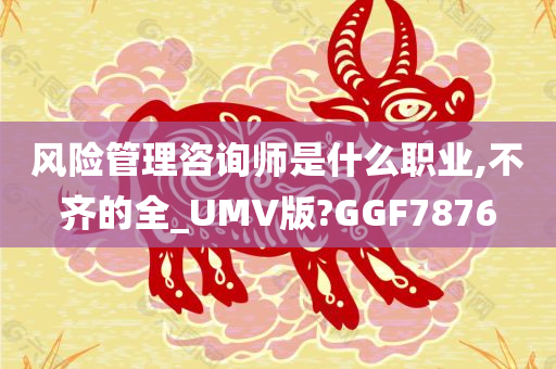 风险管理咨询师是什么职业,不齐的全_UMV版?GGF7876