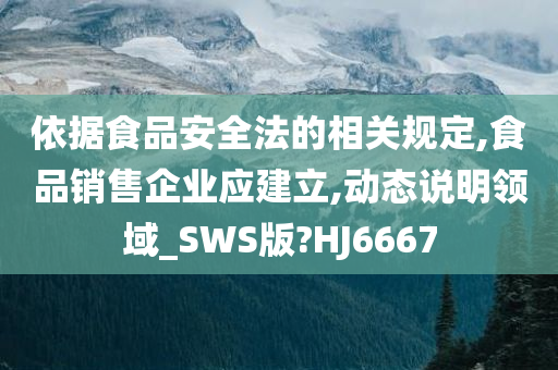 依据食品安全法的相关规定,食品销售企业应建立,动态说明领域_SWS版?HJ6667