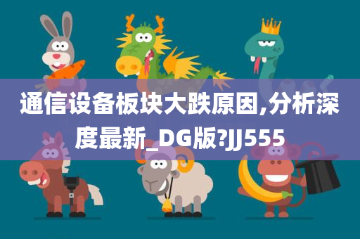 通信设备板块大跌原因,分析深度最新_DG版?JJ555