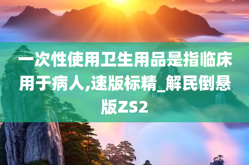 一次性使用卫生用品是指临床用于病人,速版标精_解民倒悬版ZS2