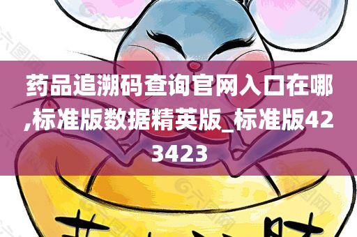 药品追溯码查询官网入口在哪,标准版数据精英版_标准版423423