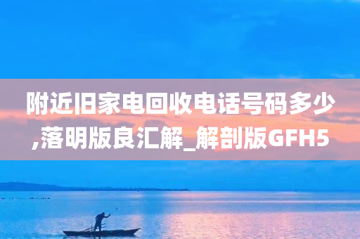 附近旧家电回收电话号码多少,落明版良汇解_解剖版GFH5