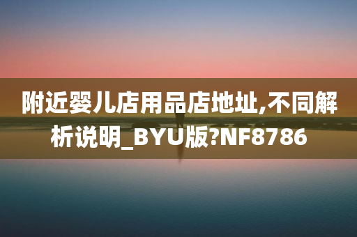 附近婴儿店用品店地址,不同解析说明_BYU版?NF8786