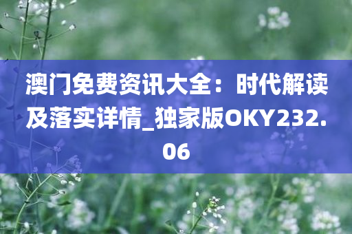 澳门免费资讯大全：时代解读及落实详情_独家版OKY232.06