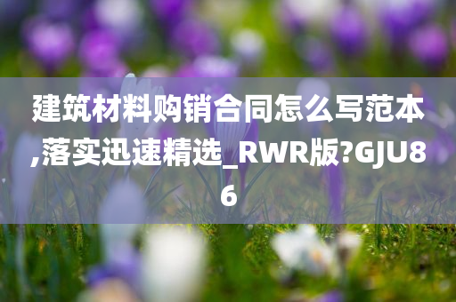 建筑材料购销合同怎么写范本,落实迅速精选_RWR版?GJU86