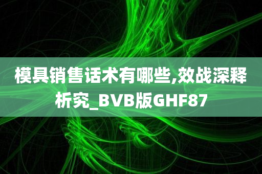 模具销售话术有哪些,效战深释析究_BVB版GHF87